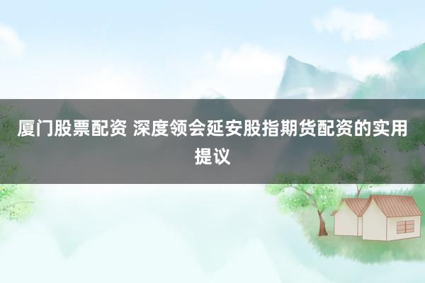 厦门股票配资 深度领会延安股指期货配资的实用提议