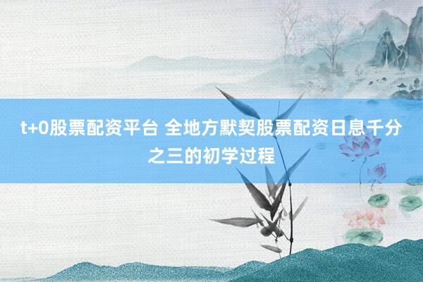 t+0股票配资平台 全地方默契股票配资日息千分之三的初学过程