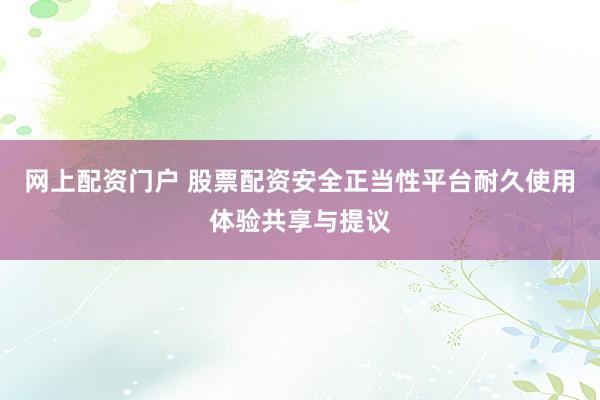 网上配资门户 股票配资安全正当性平台耐久使用体验共享与提议