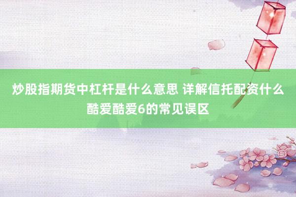 炒股指期货中杠杆是什么意思 详解信托配资什么酷爱酷爱6的常见误区