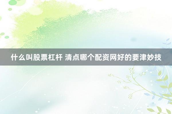 什么叫股票杠杆 清点哪个配资网好的要津妙技