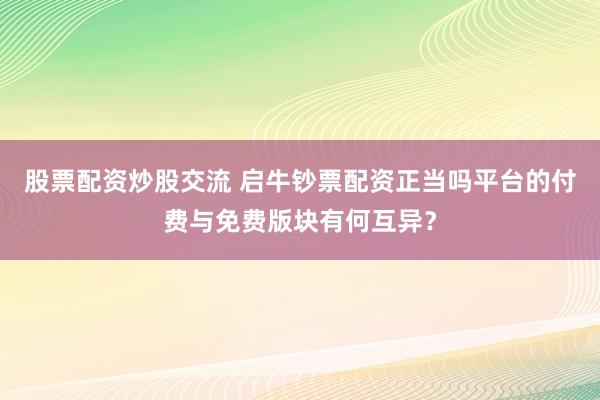 股票配资炒股交流 启牛钞票配资正当吗平台的付费与免费版块有何互异？