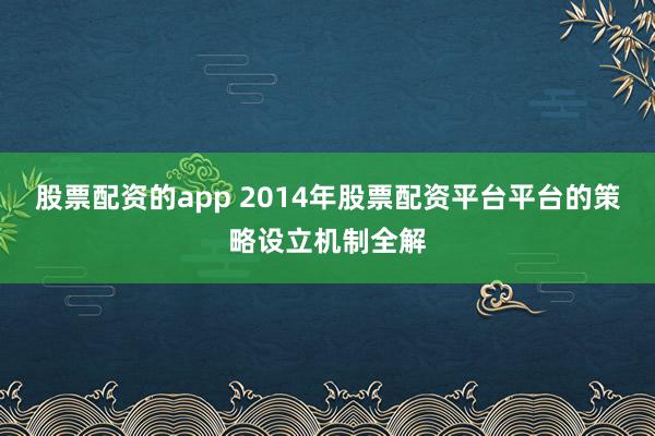 股票配资的app 2014年股票配资平台平台的策略设立机制全解