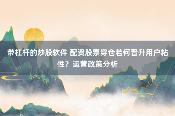 带杠杆的炒股软件 配资股票穿仓若何晋升用户粘性？运营政策分析