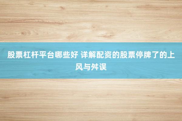 股票杠杆平台哪些好 详解配资的股票停牌了的上风与舛误