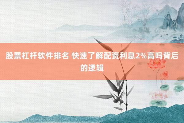 股票杠杆软件排名 快速了解配资利息2%高吗背后的逻辑