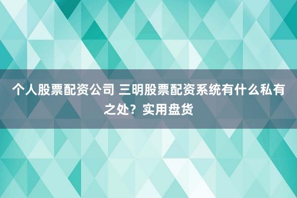 个人股票配资公司 三明股票配资系统有什么私有之处？实用盘货