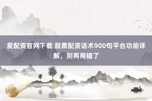 爱配资官网下载 股票配资话术900句平台功能详解，别再用错了