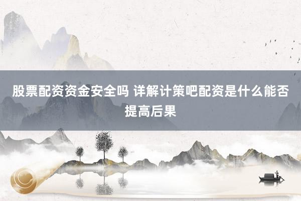 股票配资资金安全吗 详解计策吧配资是什么能否提高后果