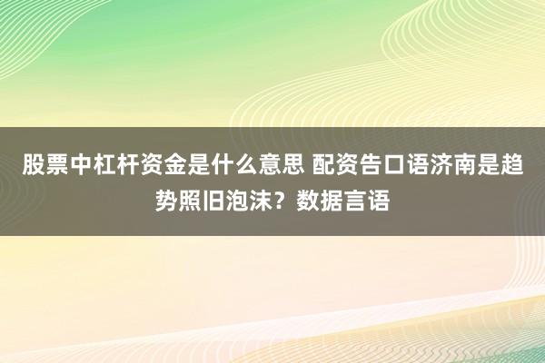 股票中杠杆资金是什么意思 配资告口语济南是趋势照旧泡沫？数据言语