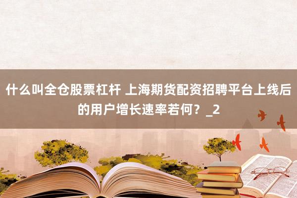 什么叫全仓股票杠杆 上海期货配资招聘平台上线后的用户增长速率若何？_2