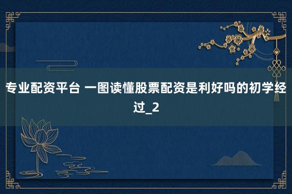 专业配资平台 一图读懂股票配资是利好吗的初学经过_2