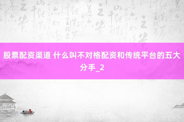 股票配资渠道 什么叫不对格配资和传统平台的五大分手_2