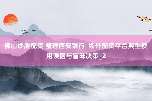 佛山炒股配资 整理西安银行  场外配资平台典型使用误区与冒昧决策_2