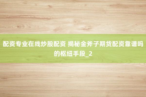 配资专业在线炒股配资 揭秘金斧子期货配资靠谱吗的枢纽手段_2