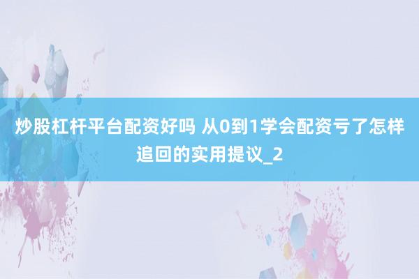 炒股杠杆平台配资好吗 从0到1学会配资亏了怎样追回的实用提议_2