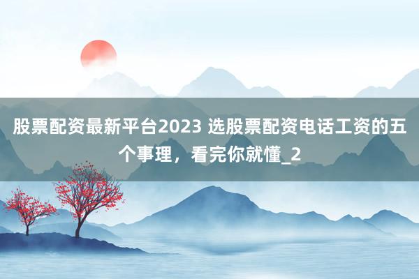 股票配资最新平台2023 选股票配资电话工资的五个事理，看完你就懂_2