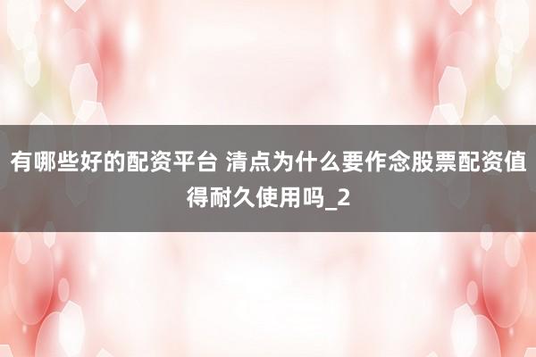 有哪些好的配资平台 清点为什么要作念股票配资值得耐久使用吗_2