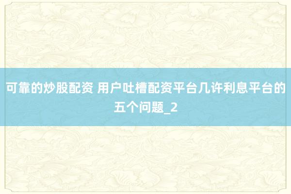 可靠的炒股配资 用户吐槽配资平台几许利息平台的五个问题_2