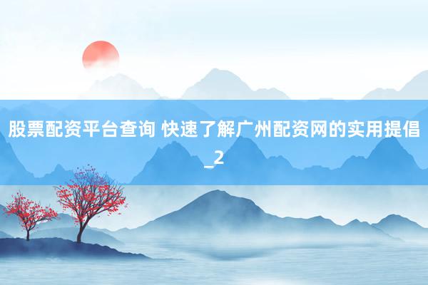 股票配资平台查询 快速了解广州配资网的实用提倡_2