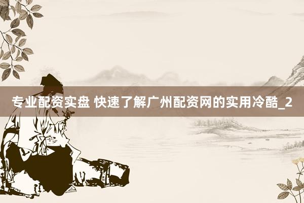 专业配资实盘 快速了解广州配资网的实用冷酷_2