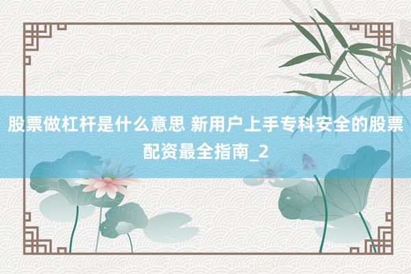 股票做杠杆是什么意思 新用户上手专科安全的股票配资最全指南_2