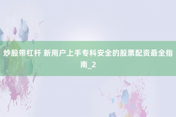 炒股带杠杆 新用户上手专科安全的股票配资最全指南_2