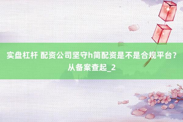 实盘杠杆 配资公司坚守h简配资是不是合规平台？从备案查起_2