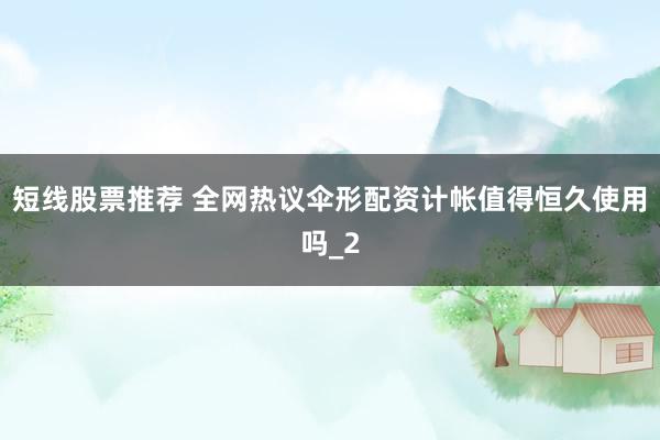 短线股票推荐 全网热议伞形配资计帐值得恒久使用吗_2