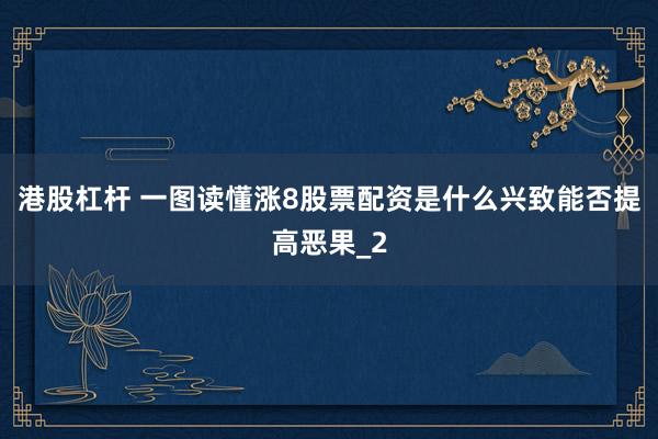 港股杠杆 一图读懂涨8股票配资是什么兴致能否提高恶果_2