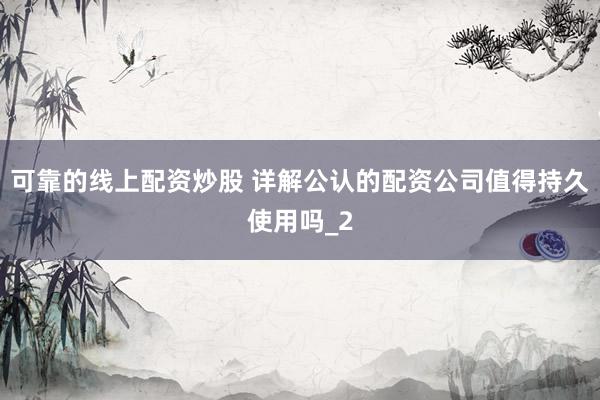 可靠的线上配资炒股 详解公认的配资公司值得持久使用吗_2