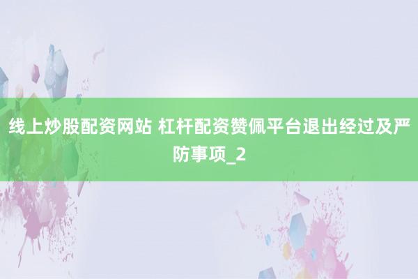线上炒股配资网站 杠杆配资赞佩平台退出经过及严防事项_2
