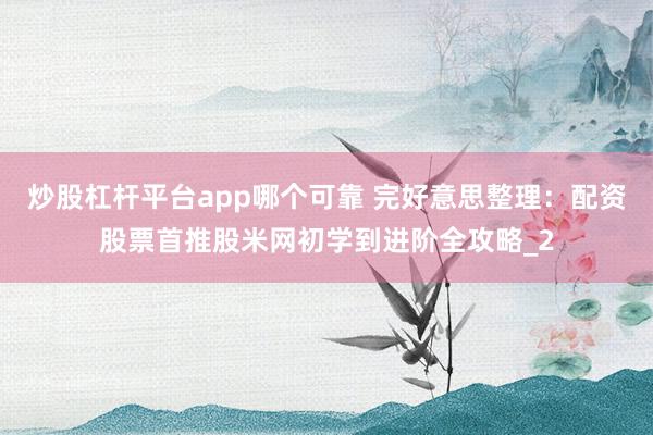 炒股杠杆平台app哪个可靠 完好意思整理：配资股票首推股米网初学到进阶全攻略_2