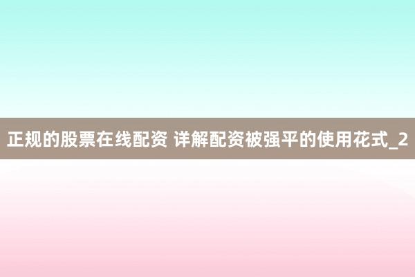 正规的股票在线配资 详解配资被强平的使用花式_2