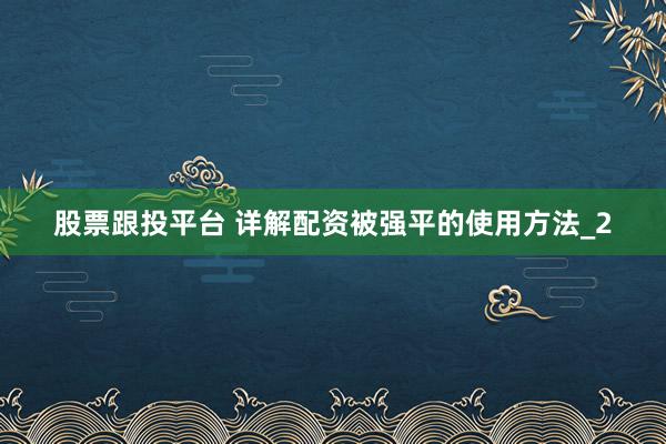 股票跟投平台 详解配资被强平的使用方法_2