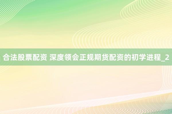 合法股票配资 深度领会正规期货配资的初学进程_2