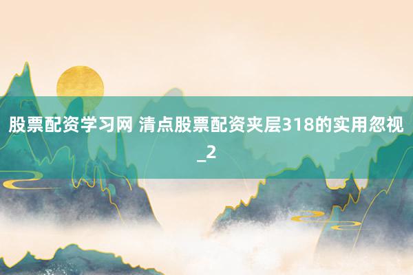 股票配资学习网 清点股票配资夹层318的实用忽视_2