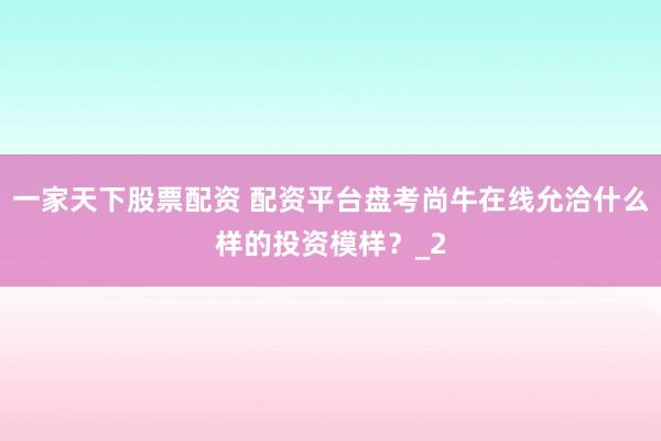 一家天下股票配资 配资平台盘考尚牛在线允洽什么样的投资模样？_2