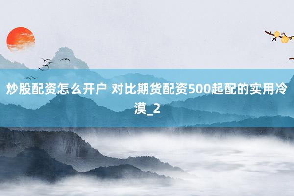 炒股配资怎么开户 对比期货配资500起配的实用冷漠_2
