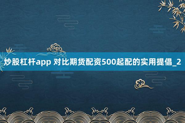 炒股杠杆app 对比期货配资500起配的实用提倡_2