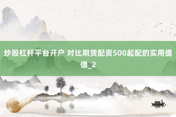炒股杠杆平台开户 对比期货配资500起配的实用提倡_2