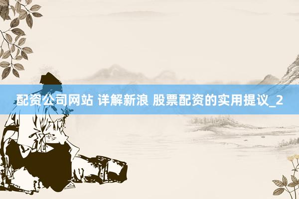 配资公司网站 详解新浪 股票配资的实用提议_2