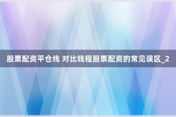 股票配资平仓线 对比钱程股票配资的常见误区_2