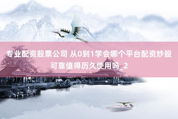 专业配资股票公司 从0到1学会哪个平台配资炒股可靠值得历久使用吗_2