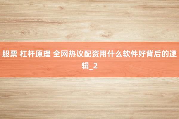 股票 杠杆原理 全网热议配资用什么软件好背后的逻辑_2