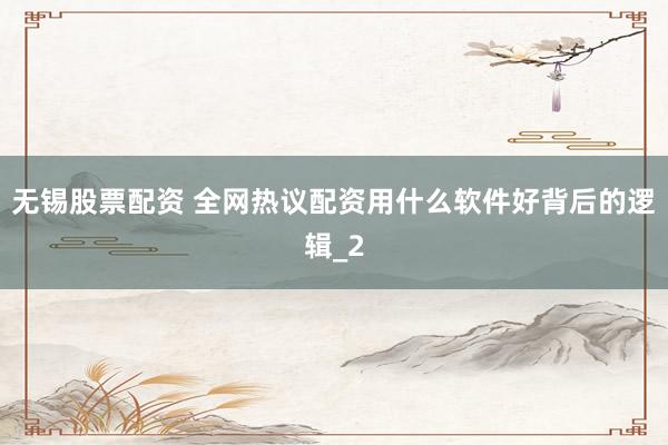 无锡股票配资 全网热议配资用什么软件好背后的逻辑_2