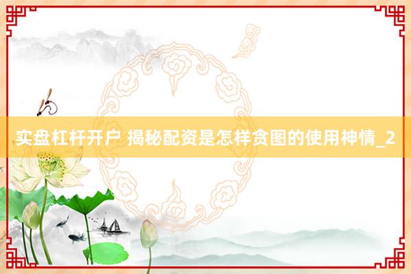 实盘杠杆开户 揭秘配资是怎样贪图的使用神情_2