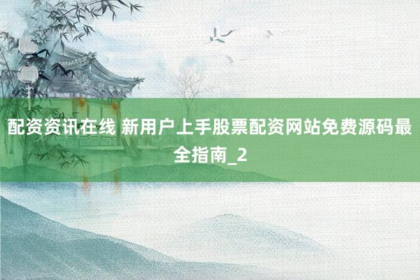 配资资讯在线 新用户上手股票配资网站免费源码最全指南_2
