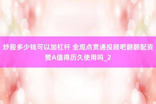 炒股多少钱可以加杠杆 全观点贯通投顾吧翻翻配资赞A值得历久使用吗_2
