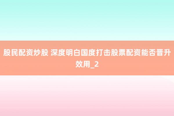 股民配资炒股 深度明白国度打击股票配资能否晋升效用_2